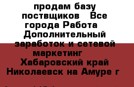 продам базу поствщиков - Все города Работа » Дополнительный заработок и сетевой маркетинг   . Хабаровский край,Николаевск-на-Амуре г.